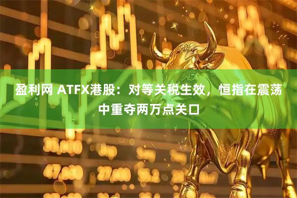 盈利网 ATFX港股：对等关税生效，恒指在震荡中重夺两万点关口