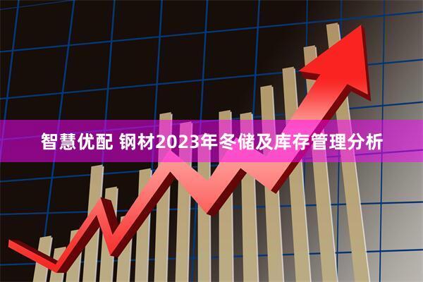 智慧优配 钢材2023年冬储及库存管理分析