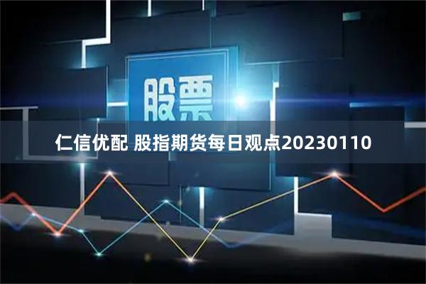 仁信优配 股指期货每日观点20230110
