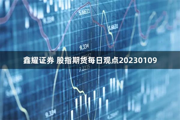 鑫耀证券 股指期货每日观点20230109