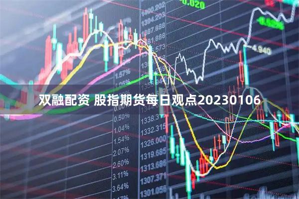 双融配资 股指期货每日观点20230106