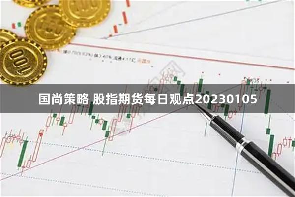 国尚策略 股指期货每日观点20230105