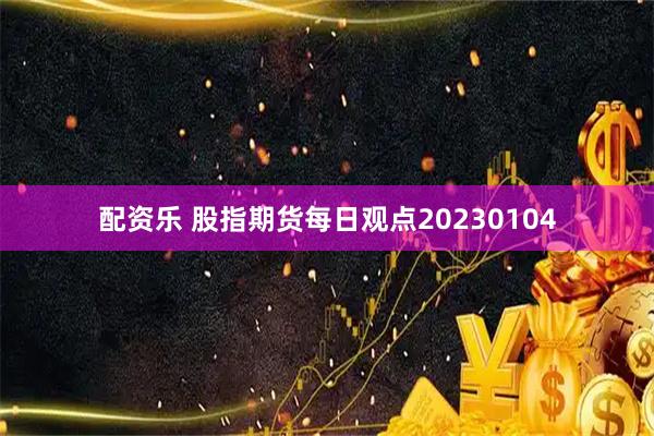 配资乐 股指期货每日观点20230104