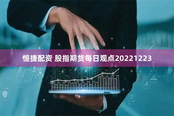 恒捷配资 股指期货每日观点20221223