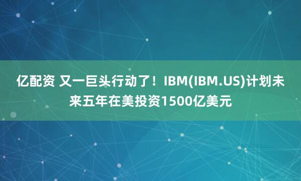 亿配资 又一巨头行动了！IBM(IBM.US)计划未来五年在美投资1500亿美元