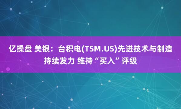 亿操盘 美银：台积电(TSM.US)先进技术与制造持续发力 维持“买入”评级