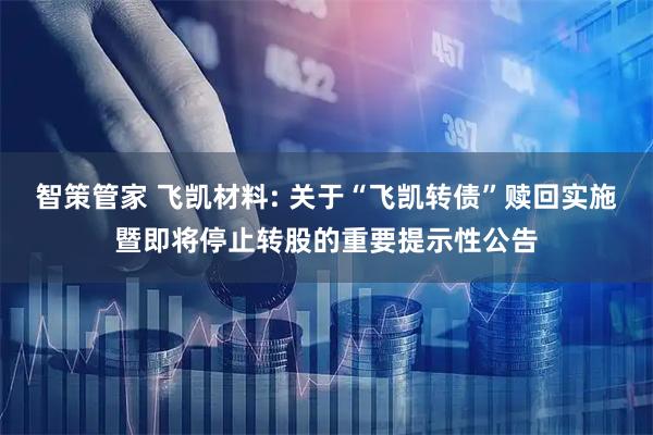 智策管家 飞凯材料: 关于“飞凯转债”赎回实施暨即将停止转股的重要提示性公告