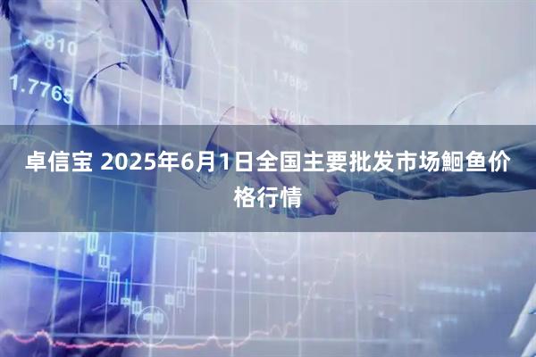 卓信宝 2025年6月1日全国主要批发市场鮰鱼价格行情
