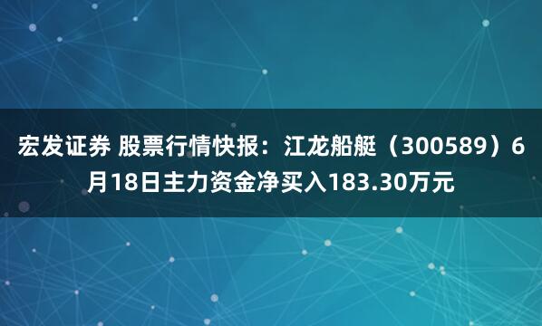宏发证券 股票行情快报：江龙船艇（300589）6月18日主力资金净买入183.30万元