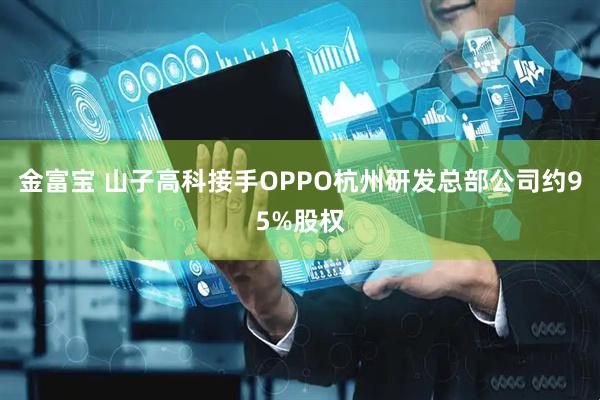 金富宝 山子高科接手OPPO杭州研发总部公司约95%股权