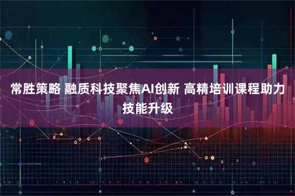 常胜策略 融质科技聚焦AI创新 高精培训课程助力技能升级