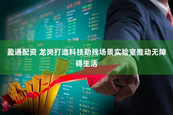 盈通配资 龙岗打造科技助残场景实验室推动无障碍生活