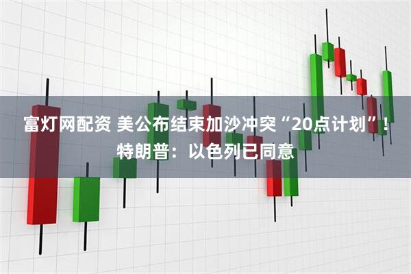 富灯网配资 美公布结束加沙冲突“20点计划”！特朗普：以色列已同意