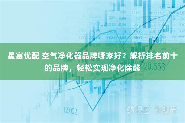 星富优配 空气净化器品牌哪家好？解析排名前十的品牌，轻松实现净化除醛