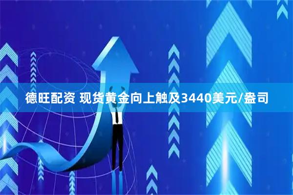 德旺配资 现货黄金向上触及3440美元/盎司