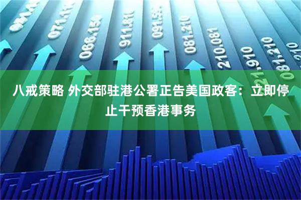 八戒策略 外交部驻港公署正告美国政客：立即停止干预香港事务