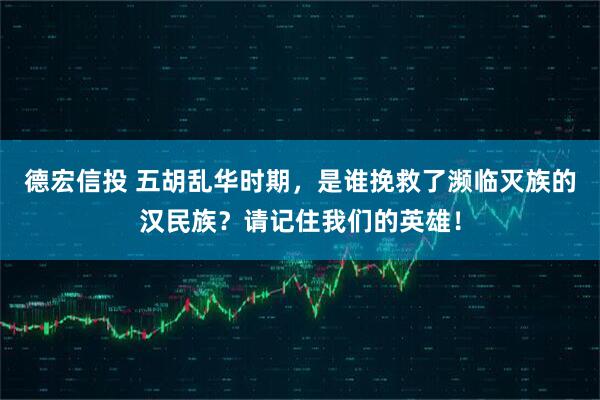 德宏信投 五胡乱华时期，是谁挽救了濒临灭族的汉民族？请记住我们的英雄！