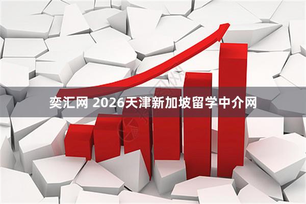 奕汇网 2026天津新加坡留学中介网