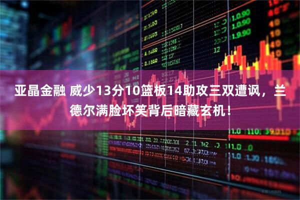 亚晶金融 威少13分10篮板14助攻三双遭讽，兰德尔满脸坏笑背后暗藏玄机！