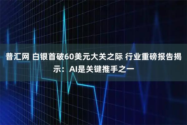普汇网 白银首破60美元大关之际 行业重磅报告揭示：AI是关键推手之一