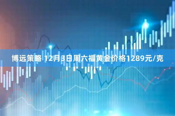博远策略 12月3日周六福黄金价格1289元/克
