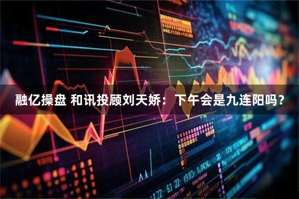 融亿操盘 和讯投顾刘天娇：下午会是九连阳吗？