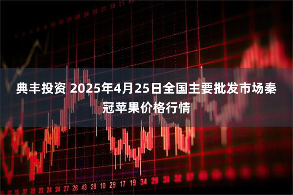 典丰投资 2025年4月25日全国主要批发市场秦冠苹果价格行情