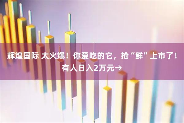 辉煌国际 太火爆！你爱吃的它，抢“鲜”上市了！有人日入2万元→
