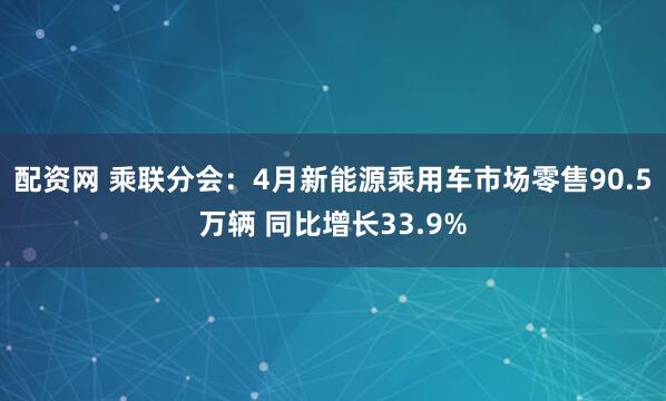 配资网 乘联分会：4月新能源乘用车市场零售90.5万辆 同比增长33.9%