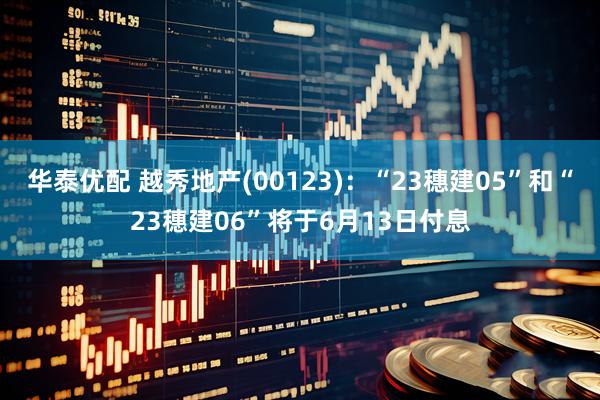 华泰优配 越秀地产(00123)：“23穗建05”和“23穗建06”将于6月13日付息