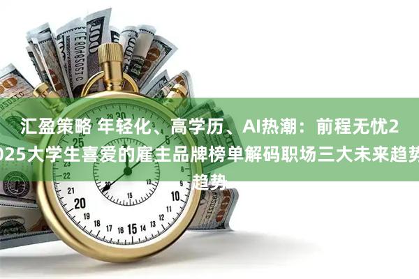 汇盈策略 年轻化、高学历、AI热潮：前程无忧2025大学生喜爱的雇主品牌榜单解码职场三大未来趋势