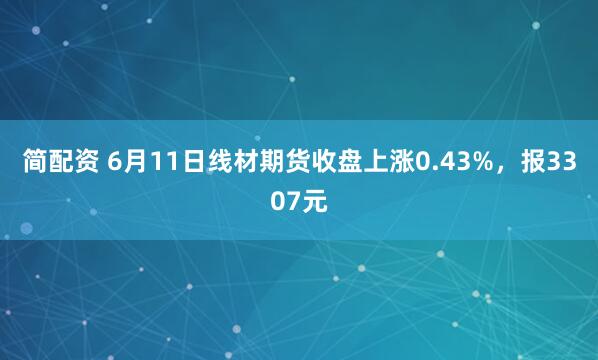 简配资 6月11日线材期货收盘上涨0.43%，报3307元