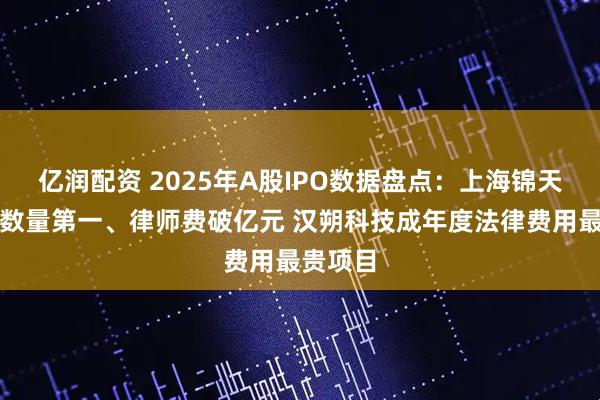 亿润配资 2025年A股IPO数据盘点：上海锦天城项目数量第一、律师费破亿元 汉朔科技成年度法律费用最贵项目