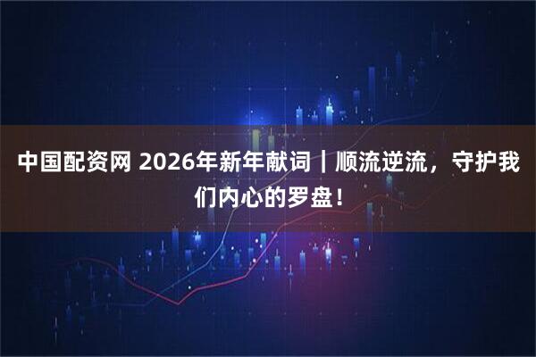 中国配资网 2026年新年献词｜顺流逆流，守护我们内心的罗盘！