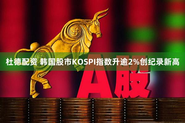 杜德配资 韩国股市KOSPI指数升逾2%创纪录新高