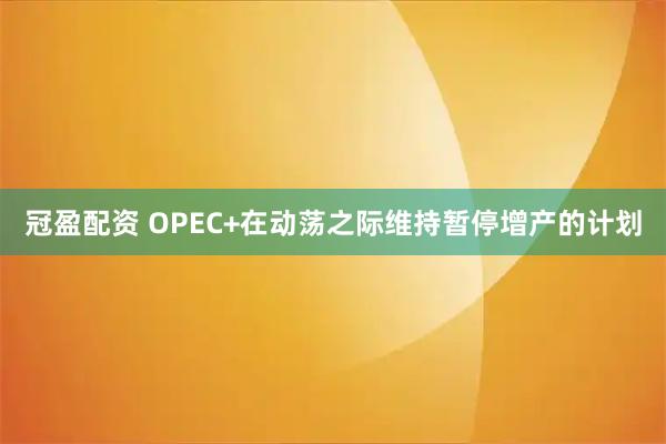 冠盈配资 OPEC+在动荡之际维持暂停增产的计划