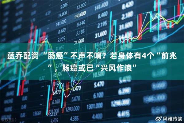 蓝乔配资 “肠癌”不声不响？若身体有4个“前兆”，肠癌或已“兴风作浪”