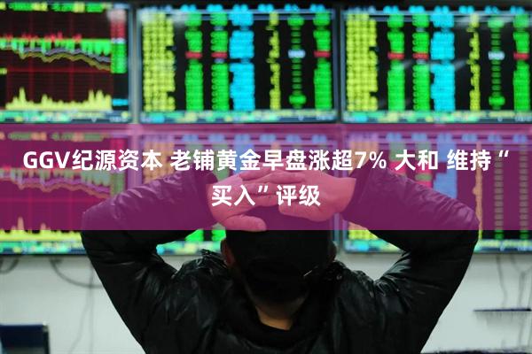GGV纪源资本 老铺黄金早盘涨超7% 大和 维持“买入”评级