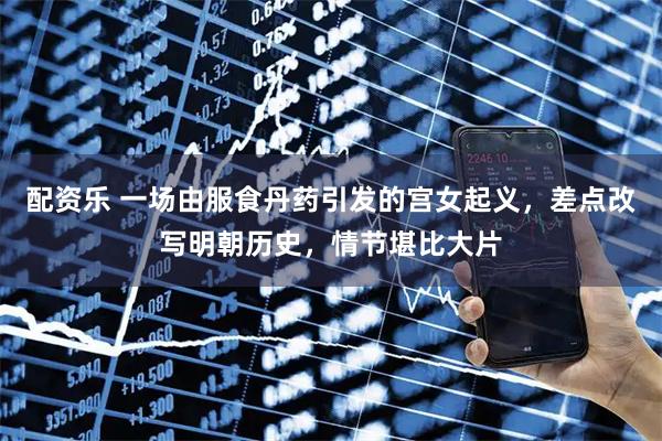 配资乐 一场由服食丹药引发的宫女起义，差点改写明朝历史，情节堪比大片