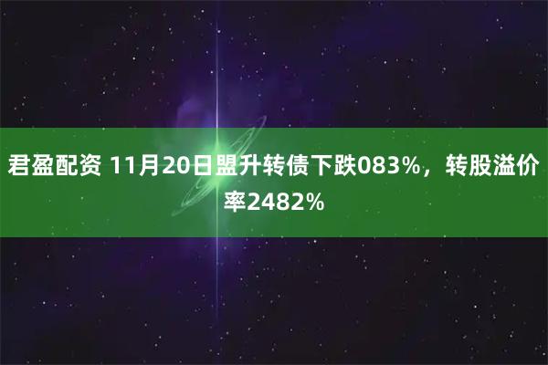 君盈配资 11月20日盟升转债下跌083%，转股溢价率2482%