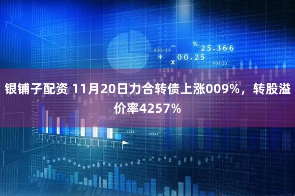 银铺子配资 11月20日力合转债上涨009%，转股溢价率4257%
