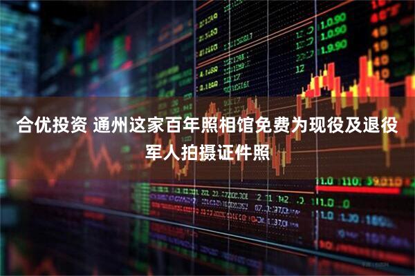 合优投资 通州这家百年照相馆免费为现役及退役军人拍摄证件照