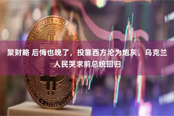 聚财略 后悔也晚了，投靠西方沦为炮灰，乌克兰人民哭求前总统回归