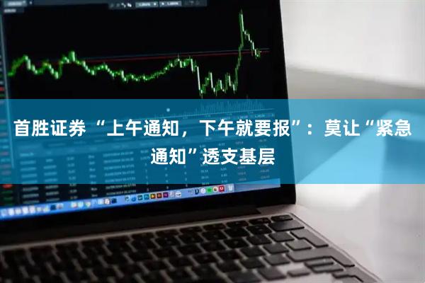 首胜证券 “上午通知，下午就要报”：莫让“紧急通知”透支基层