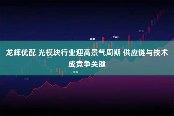 龙辉优配 光模块行业迎高景气周期 供应链与技术成竞争关键