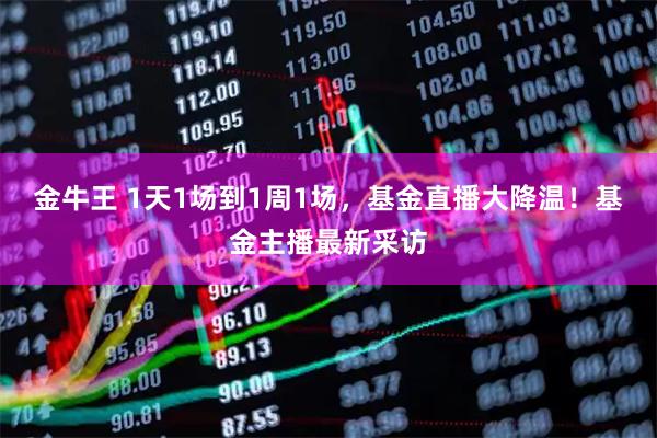 金牛王 1天1场到1周1场，基金直播大降温！基金主播最新采访