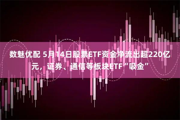 数魅优配 5月14日股票ETF资金净流出超220亿元，证券、通信等板块ETF“吸金”
