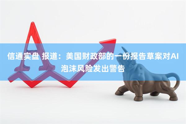 信通实盘 报道：美国财政部的一份报告草案对AI泡沫风险发出警告
