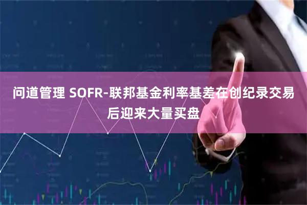问道管理 SOFR-联邦基金利率基差在创纪录交易后迎来大量买盘