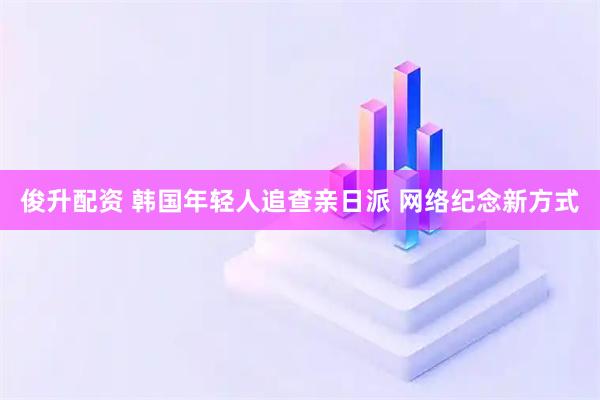 俊升配资 韩国年轻人追查亲日派 网络纪念新方式